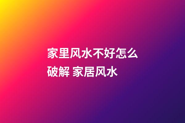 家里风水不好怎么破解 家居风水